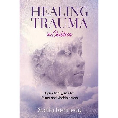 Healing Trauma in Children: A Practical Guide for Foster and Kinship Carers - by  Sonia Kennedy (Paperback)