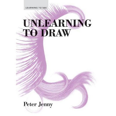 Unlearning to Draw - (Learning to See) by  Peter Jenny (Paperback)