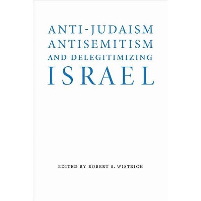 Anti-Judaism, Antisemitism, and Delegitimizing Israel - (Studies in Antisemitism) by  Robert S Wistrich (Hardcover)