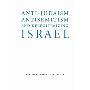 Anti-Judaism, Antisemitism, and Delegitimizing Israel - (Studies in Antisemitism) by  Robert S Wistrich (Hardcover) - 1 of 1