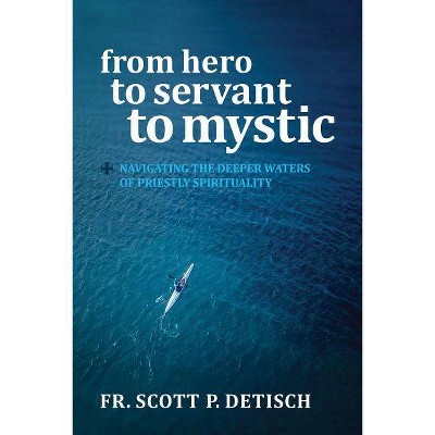 From Hero to Servant to Mystic - by  Scott P Detisch (Paperback)