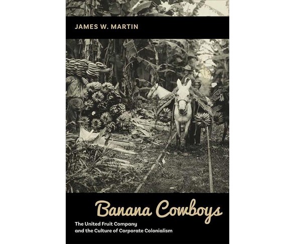 Banana Cowboys : The United Fruit Company and the Culture of Corporate Colonialism -  (Hardcover)