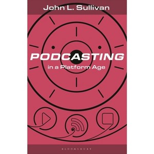 Podcasting in a Platform Age - (Bloomsbury Podcast Studies) by  John L Sullivan (Hardcover) - 1 of 1
