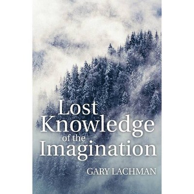 Lost Knowledge of the Imagination - by  Gary Lachman (Paperback)