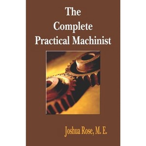 The Complete Practical Machinist 1901 - 19th Edition - by  Joshua Rose (Paperback) - 1 of 1