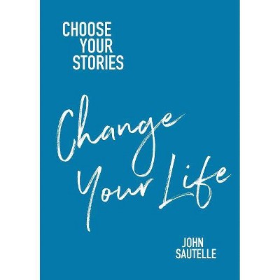 Choose Your Stories, Change Your Life - by  John Sautelle (Paperback)