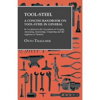 Tool-Steel - A Concise Handbook on Tool-Steel in General - Its Treatment in the Operations of Forging, Annealing, Hardening, Tempering and the