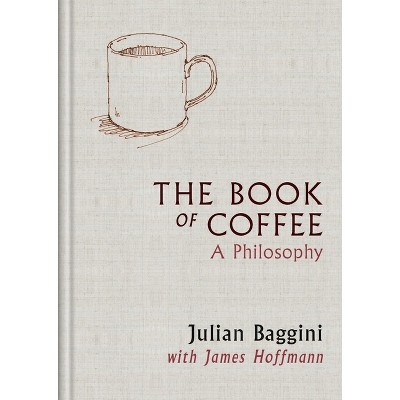 The Book of Coffee: A Philosophy - by  James Hoffmann & Julian Baggini (Hardcover)