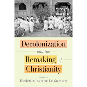 Decolonization and the Remaking of Christianity - by  Elizabeth A Foster & Udi Greenberg (Hardcover) - 1 of 1