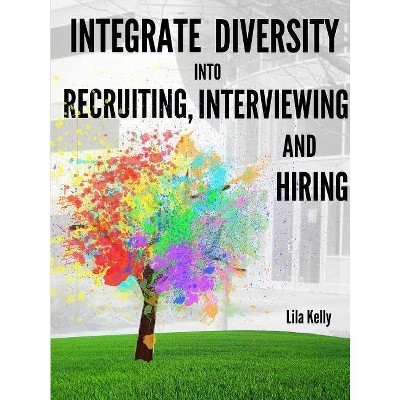 Integrate Diversity into Recruiting, Interviewing and Hiring - by  Lila Kelly (Paperback)