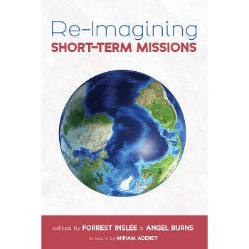 Re-Imagining Short-Term Missions - by  Forrest Inslee & Angel Burns (Paperback)