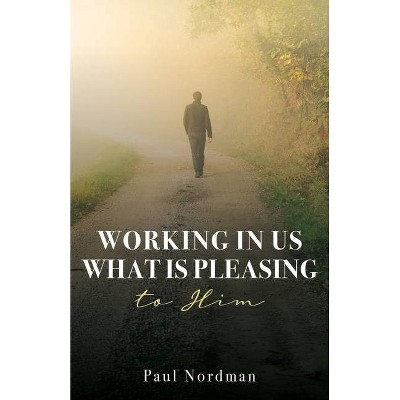 Working in Us What Is Pleasing to Him - by  Paul Nordman (Paperback)