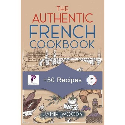 The Authentic French Cookbook - by  Jamie Woods (Paperback)