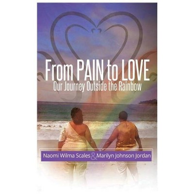 From Pain to Love Our Journey Outside the Rainbow - by  Naomi W Scales & Marilyn J Jordan (Hardcover)