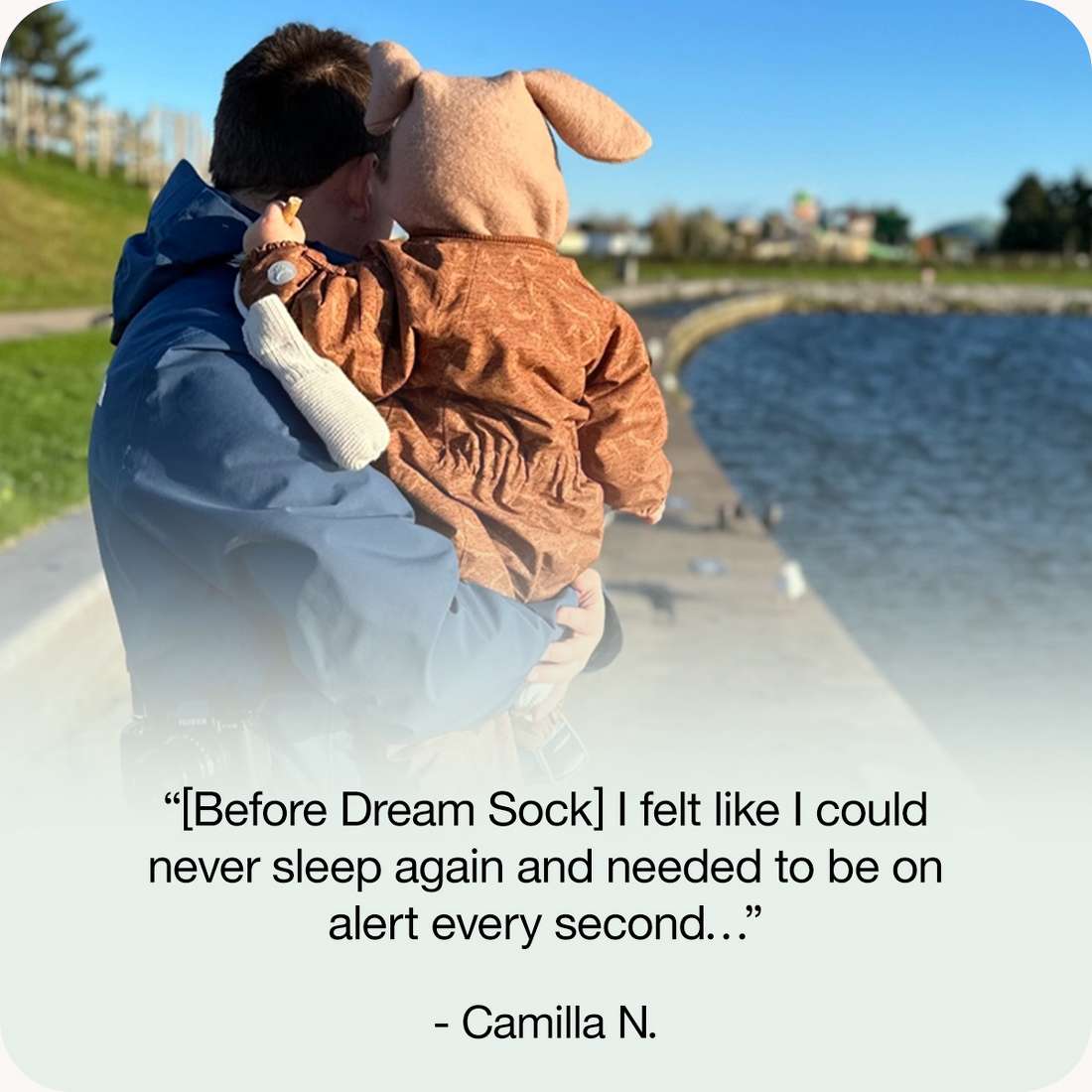 “[Before Dream Sock] I felt like I could never sleep again and needed to be on alert every second…”
- Camilla N.