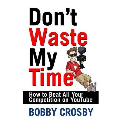 Don't Waste My Time: How to Beat All Your Competition on Youtube - by  Bobby Crosby (Paperback)