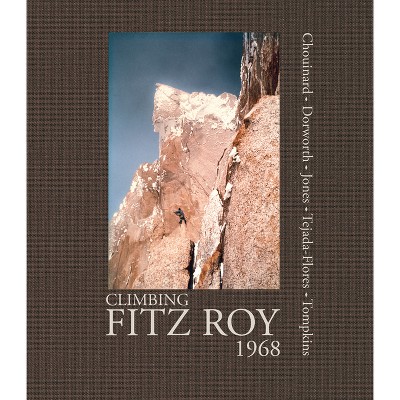Climbing Fitz Roy, 1968 - by  Yvon Chouinard & Dick Dorworth & Chris Jones & Lito Tejada-Flores & Doug Tompkins (Hardcover)