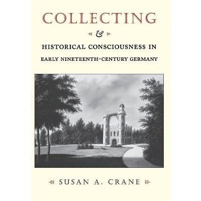 Collecting and Historical Consciousness in Early Nineteenth-Century Germany - by  Susan A Crane (Hardcover)
