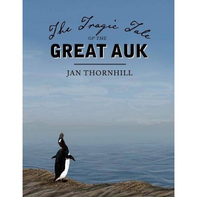 The Tragic Tale of the Great Auk - by  Jan Thornhill (Hardcover)