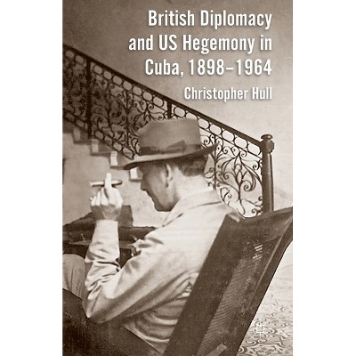 British Diplomacy and Us Hegemony in Cuba, 1898-1964 - by  Christopher Hull (Paperback)