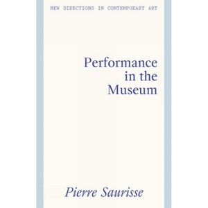 Performance in the Museum - (New Directions in Contemporary Art) by  Pierre Saurisse (Hardcover) - 1 of 1