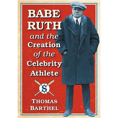 Babe Ruth and the Creation of the Celebrity Athlete - by  Thomas Barthel (Paperback)