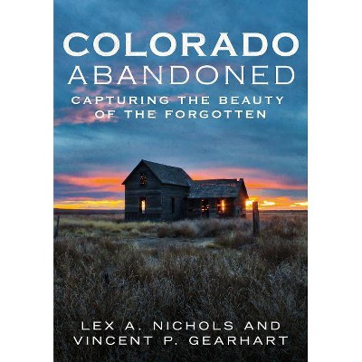 Colorado Abandoned - by  Lex A Nichols & Vincent P Gearhart (Paperback)