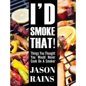 I'd Smoke That! Things You Thought You Would Never Cook On A Smoker - by  Jason Rains (Hardcover) - 1 of 1