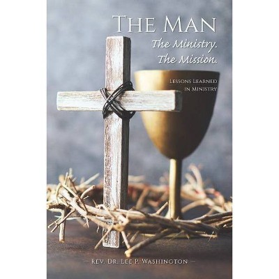 The Man The Ministry. The Mission. - by  Lee P Washington (Paperback)