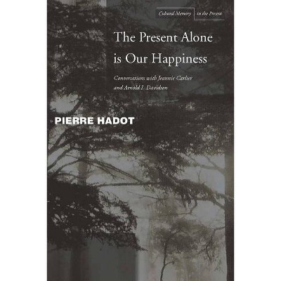 The Present Alone Is Our Happiness - (Cultural Memory in the Present) by  Pierre Hadot & Jeannie Carlier & Arnold I Davidson (Hardcover)