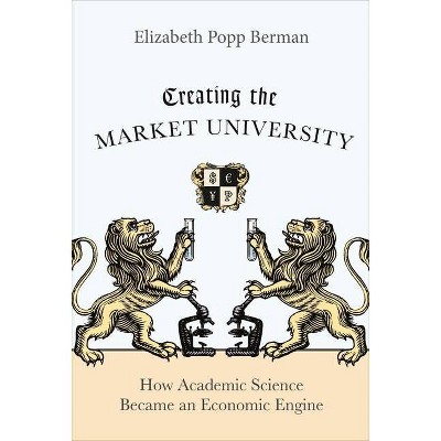 Creating the Market University - by  Elizabeth Popp Berman (Paperback)