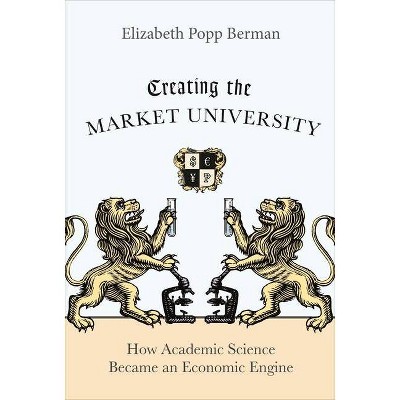 Creating the Market University - by  Elizabeth Popp Berman (Paperback)