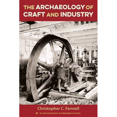 The Archaeology of Craft and Industry - (American Experience in Archaeological Perspective) by  Christopher C Fennell (Hardcover)