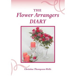 The Flower Arrangers Diary - by  Christine Thompson-Wells (Paperback) - 1 of 1