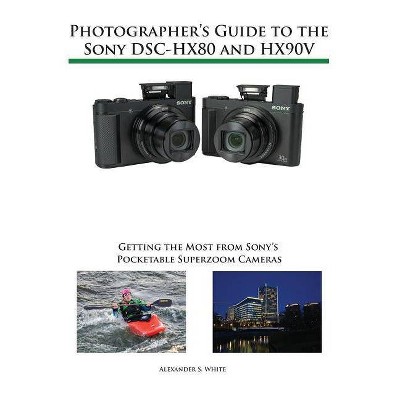 Photographer's Guide to the Sony DSC-HX80 and HX90V - by  Alexander S White (Paperback)