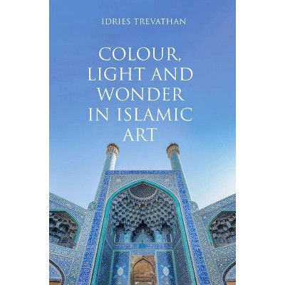 Colour, Light and Wonder in Islamic Art - by  Idries Trevathan (Hardcover)