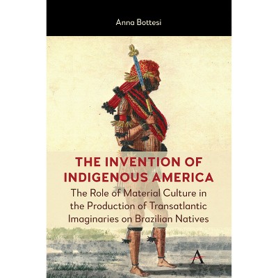 The Invention of Indigenous America - by  Anna Bottesi (Hardcover)