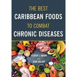 The Best Caribbean Foods To Combat Chronic Diseases - by  Fitzroy J Henry & June Holdip (Paperback)