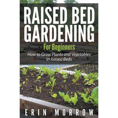 Raised Bed Gardening For Beginners - by  Erin Morrow (Paperback)