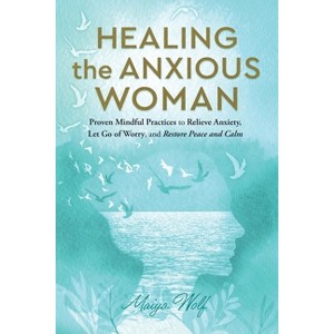Healing the Anxious Woman- Proven Mindful Practices to Relieve Anxiety, Let Go of Worry, and Restore Peace and Calm - by  Maiya Wolf (Paperback) - 1 of 1