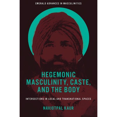 Hegemonic Masculinity, Caste, and the Body - (Emerald Advances in Masculinities) by  Navjotpal Kaur (Hardcover)