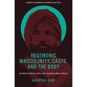 Hegemonic Masculinity, Caste, and the Body - (Emerald Advances in Masculinities) by  Navjotpal Kaur (Hardcover) - 1 of 1
