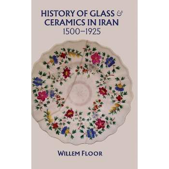 History of Glass and Ceramics in Iran, 1500-1925 - by  Willem Floor (Hardcover)