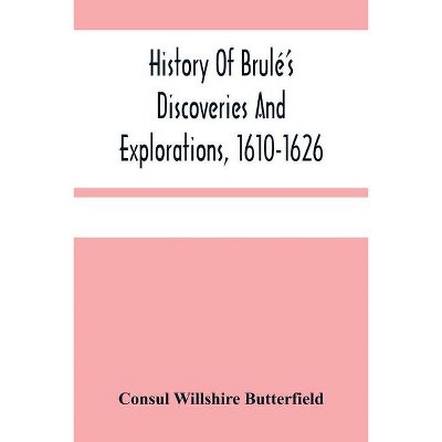 History Of Brulé'S Discoveries And Explorations, 1610-1626 - by  Consul Willshire Butterfield (Paperback)