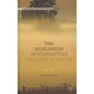 The Worldview of Redemptive Violence in the Us - (Palgrave Studies in Religion, Politics, and Policy) by  Wayne Lavender (Hardcover) - 1 of 1