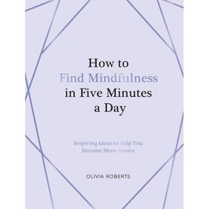 How to Find Mindfulness in Five Minutes a Day - by  Olivia Roberts (Hardcover) - 1 of 1