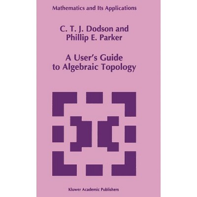 A User's Guide to Algebraic Topology - (Mathematics and Its Applications) by  C T Dodson & P E Parker (Hardcover)