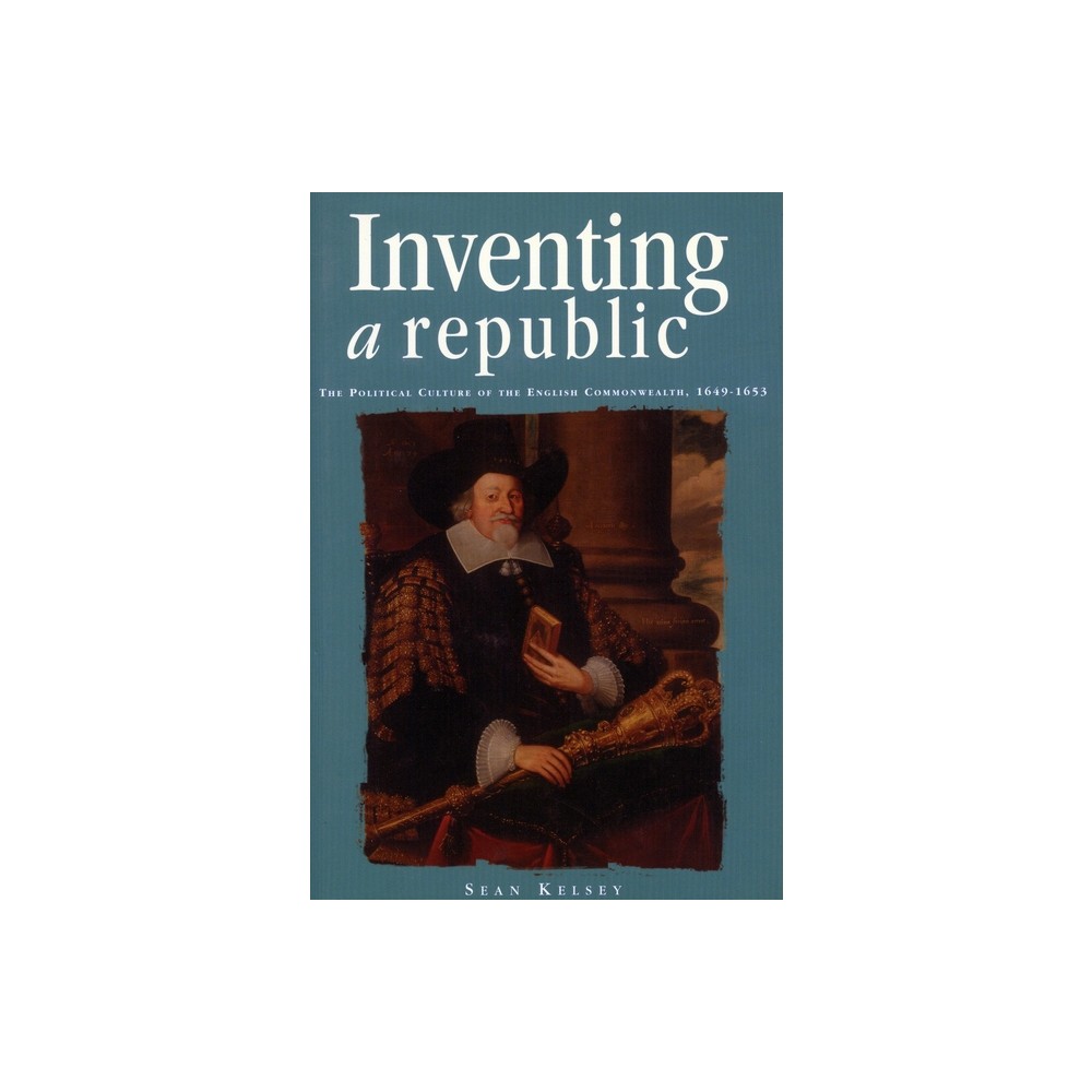 Inventing a Republic - (Politics, Culture, and Society in Early Modern Britain) by Sean Kelsey (Hardcover)