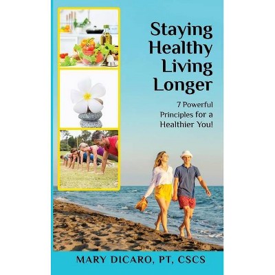 Staying Healthy Living Longer - 7 Powerful Principles for a Healthier You! - by  Mary Dicaro (Hardcover)