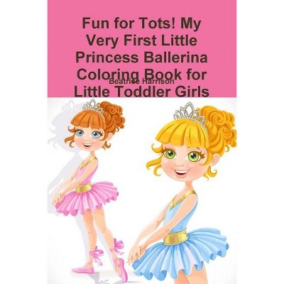 Fun for Tots! My Very First Little Princess Ballerina Coloring Book for Little Toddler Girls - by  Beatrice Harrison (Paperback)